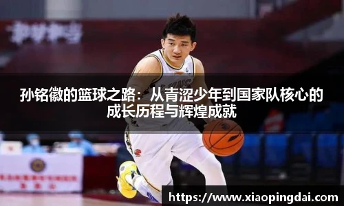 孙铭徽的篮球之路：从青涩少年到国家队核心的成长历程与辉煌成就